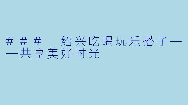 ### 绍兴吃喝玩乐搭子——共享美好时光