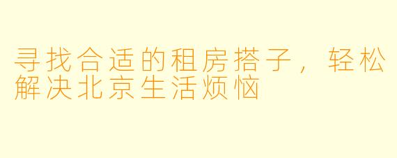 寻找合适的租房搭子，轻松解决北京生活烦恼