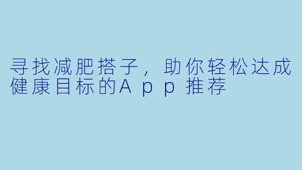寻找减肥搭子，助你轻松达成健康目标的App推荐