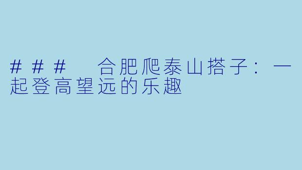 ### 合肥爬泰山搭子：一起登高望远的乐趣