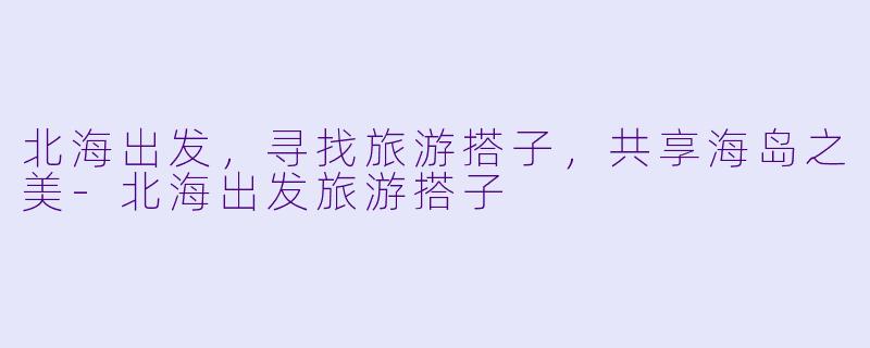 北海出发，寻找旅游搭子，共享海岛之美-北海出发旅游搭子