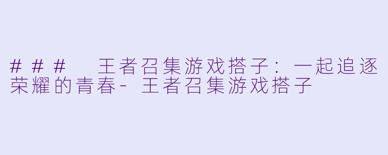 ### 王者召集游戏搭子：一起追逐荣耀的青春-王者召集游戏搭子