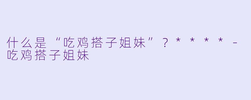 什么是“吃鸡搭子姐妹”？****