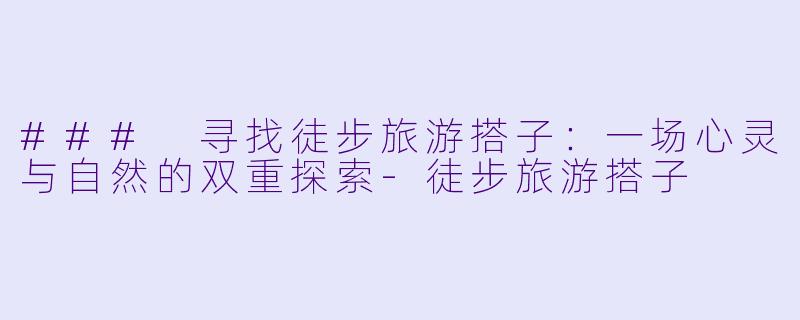 ### 寻找徒步旅游搭子：一场心灵与自然的双重探索-徒步旅游搭子