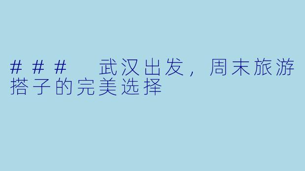 ### 武汉出发，周末旅游搭子的完美选择