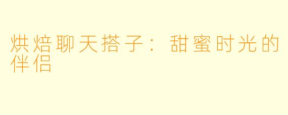 烘焙聊天搭子：甜蜜时光的伴侣