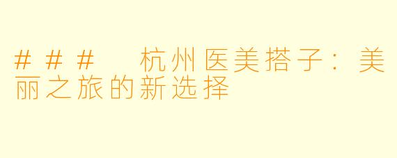 ### 杭州医美搭子：美丽之旅的新选择