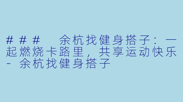 ### 余杭找健身搭子：一起燃烧卡路里，共享运动快乐-余杭找健身搭子