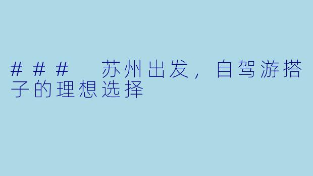 ### 苏州出发，自驾游搭子的理想选择