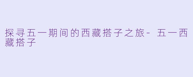 探寻五一期间的西藏搭子之旅-五一西藏搭子