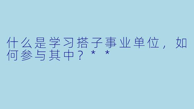 什么是学习搭子事业单位,如何参与其中?**