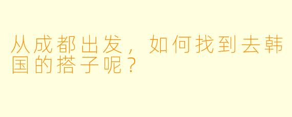 从成都出发，如何找到去韩国的搭子呢？