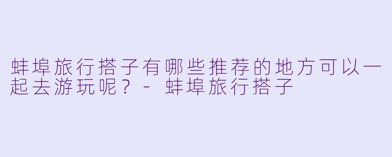 蚌埠旅行搭子有哪些推荐的地方可以一起去游玩呢？