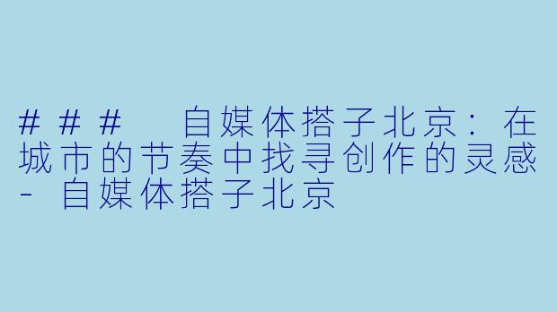 ### 自媒体搭子北京：在城市的节奏中找寻创作的灵感-自媒体搭子北京