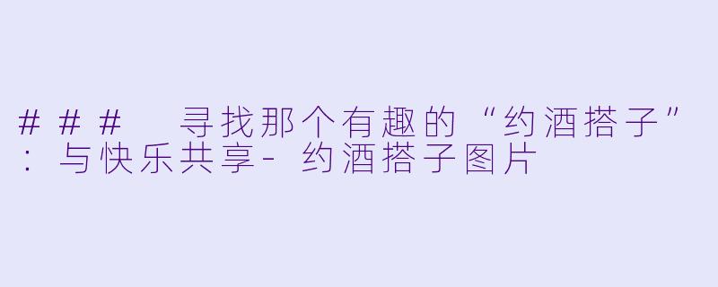### 寻找那个有趣的“约酒搭子”：与快乐共享-约酒搭子图片