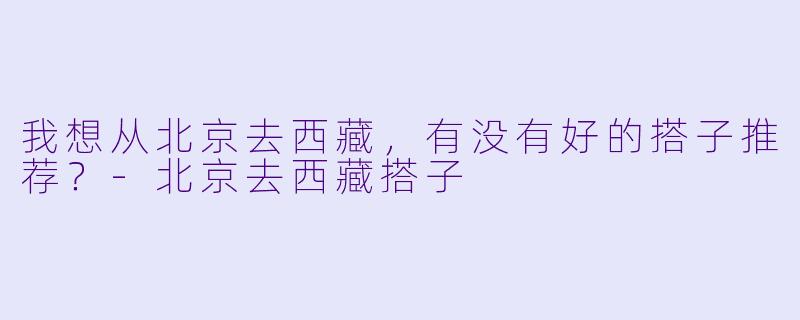 我想从北京去西藏，有没有好的搭子推荐？-北京去西藏搭子