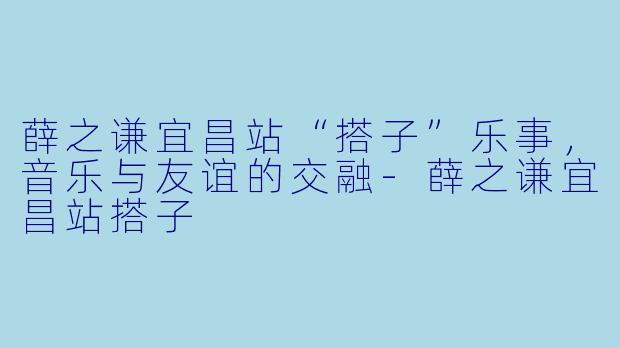 薛之谦宜昌站“搭子”乐事,音乐与友谊的交融