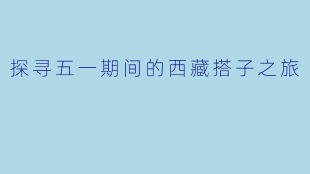 探寻五一期间的西藏搭子之旅