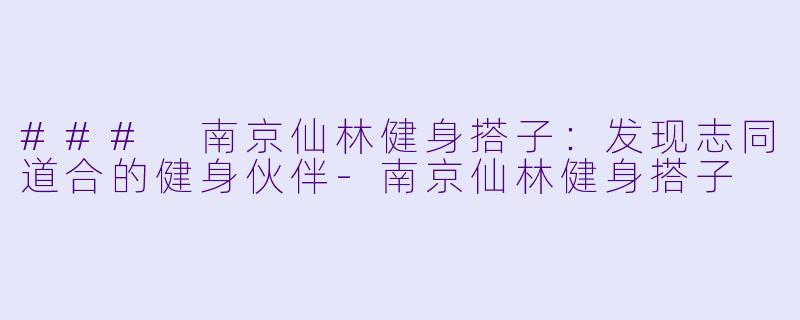 ### 南京仙林健身搭子：发现志同道合的健身伙伴-南京仙林健身搭子