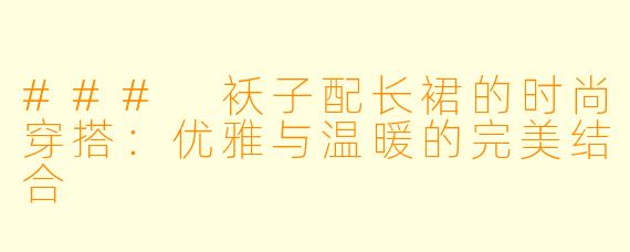 ### 袄子配长裙的时尚穿搭：优雅与温暖的完美结合