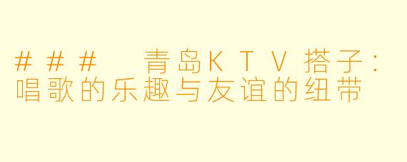 ### 青岛KTV搭子：唱歌的乐趣与友谊的纽带