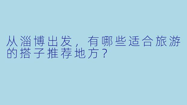 从淄博出发，有哪些适合旅游的搭子推荐地方？  