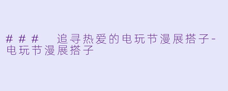 ### 追寻热爱的电玩节漫展搭子-电玩节漫展搭子