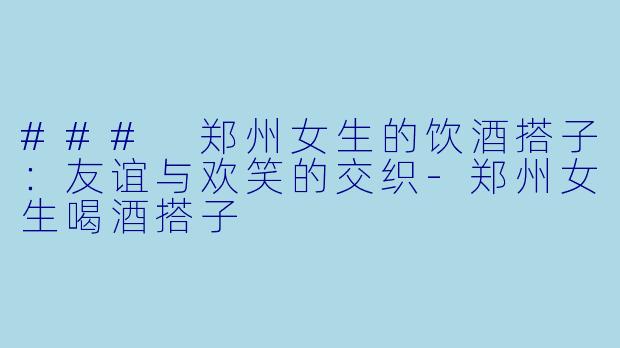 ### 郑州女生的饮酒搭子：友谊与欢笑的交织-郑州女生喝酒搭子