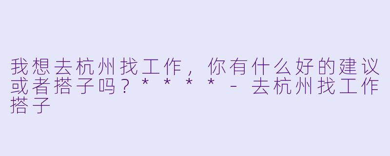 我想去杭州找工作,你有什么好的建议或者搭子吗?****
