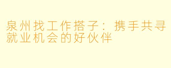 泉州找工作搭子：携手共寻就业机会的好伙伴