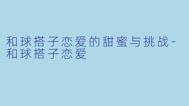 和球搭子恋爱的甜蜜与挑战-和球搭子恋爱
