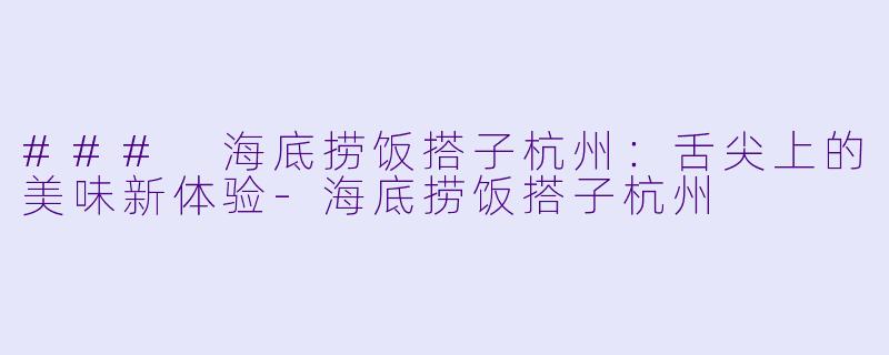 ### 海底捞饭搭子杭州：舌尖上的美味新体验-海底捞饭搭子杭州