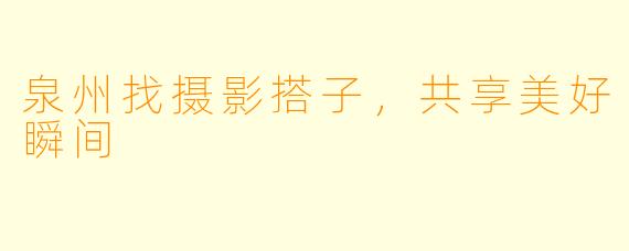泉州找摄影搭子，共享美好瞬间