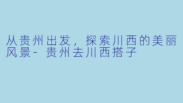 从贵州出发，探索川西的美丽风景-贵州去川西搭子