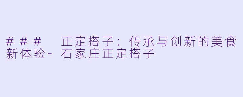 ### 正定搭子：传承与创新的美食新体验