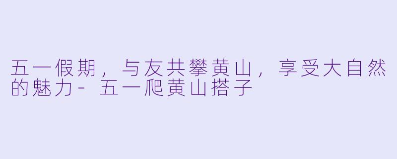 五一假期，与友共攀黄山，享受大自然的魅力-五一爬黄山搭子