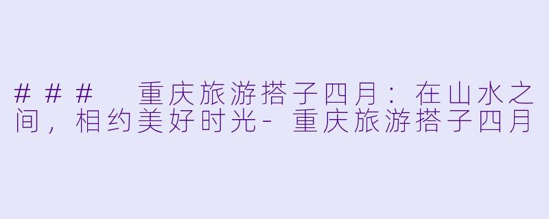 ### 重庆旅游搭子四月：在山水之间，相约美好时光-重庆旅游搭子四月