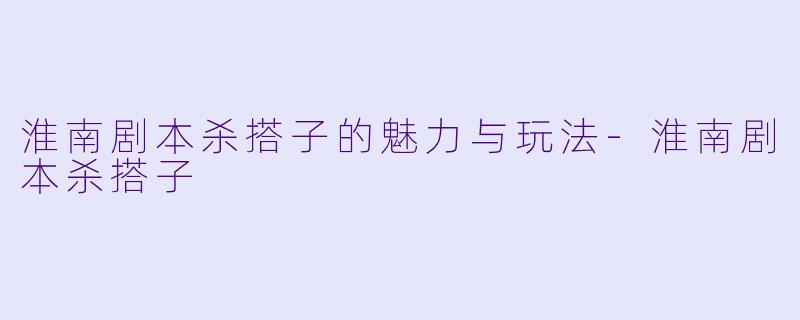 淮南剧本杀搭子的魅力与玩法-淮南剧本杀搭子