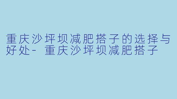 重庆沙坪坝减肥搭子的选择与好处-重庆沙坪坝减肥搭子