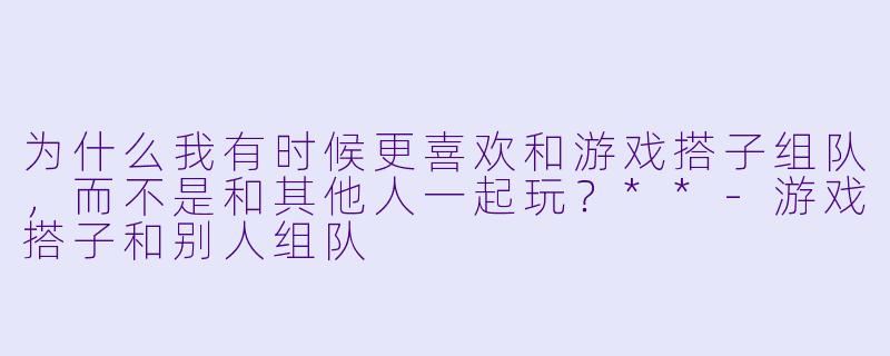 为什么我有时候更喜欢和游戏搭子组队，而不是和其他人一起玩？**-游戏搭子和别人组队