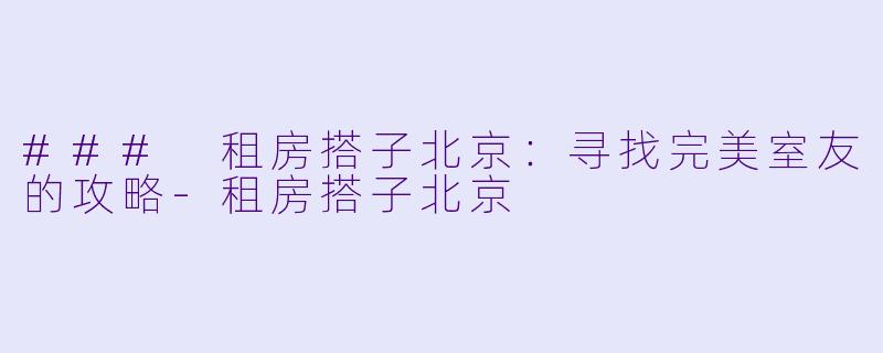 ### 租房搭子北京：寻找完美室友的攻略-租房搭子北京