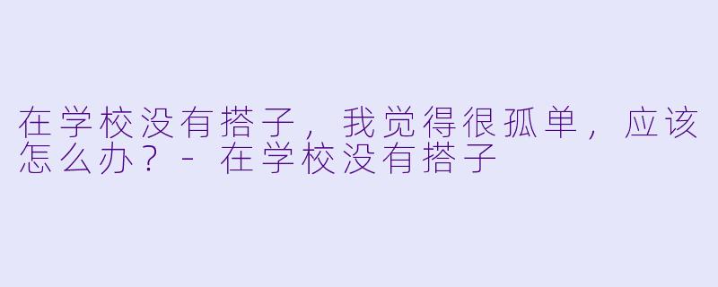 在学校没有搭子，我觉得很孤单，应该怎么办？