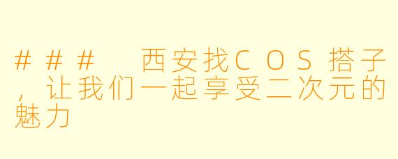 ### 西安找COS搭子，让我们一起享受二次元的魅力