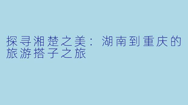 探寻湘楚之美：湖南到重庆的旅游搭子之旅