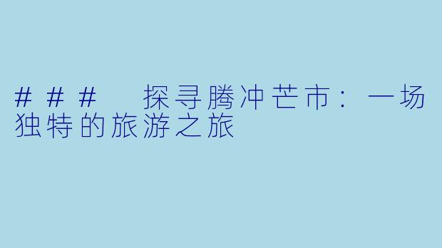 ### 探寻腾冲芒市：一场独特的旅游之旅