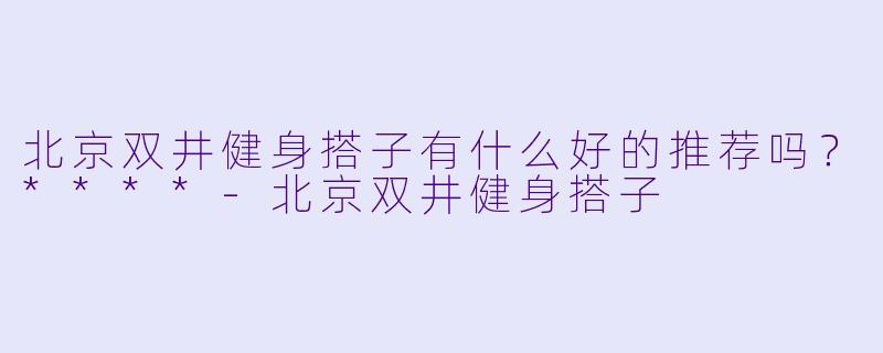 北京双井健身搭子有什么好的推荐吗？****-北京双井健身搭子