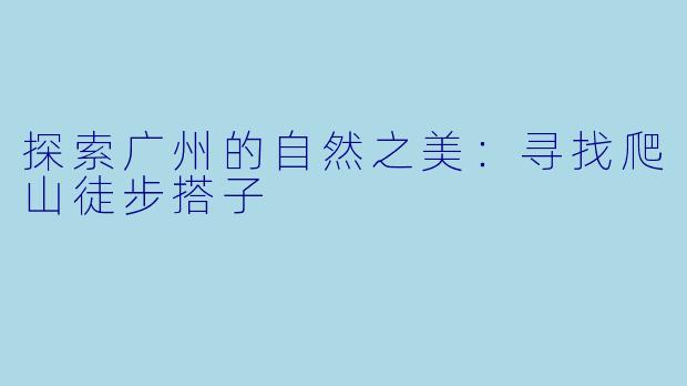 探索广州的自然之美：寻找爬山徒步搭子