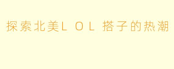 探索北美LOL搭子的热潮
