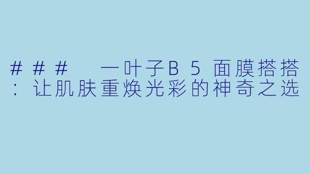 ### 一叶子B5面膜搭搭：让肌肤重焕光彩的神奇之选