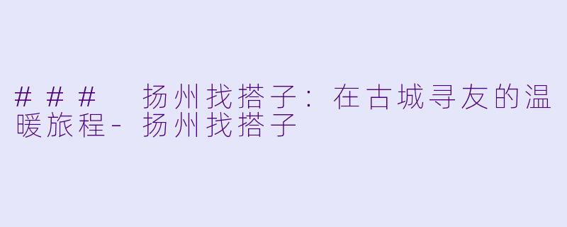 ### 扬州找搭子：在古城寻友的温暖旅程-扬州找搭子